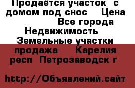 Продаётся участок (с домом под снос) › Цена ­ 150 000 - Все города Недвижимость » Земельные участки продажа   . Карелия респ.,Петрозаводск г.